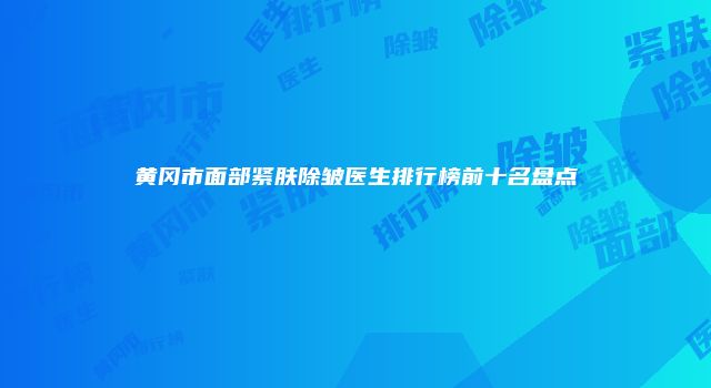 黄冈市面部紧肤除皱医生排行榜前十名盘点