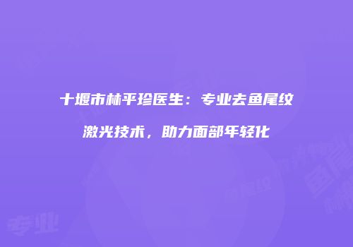 十堰市林平珍医生：专业去鱼尾纹激光技术，助力面部年轻化