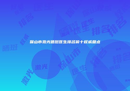 保山市激光晒斑医生排名前十权威盘点