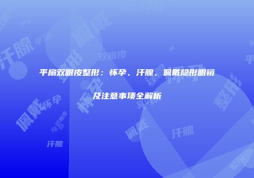 平扇双眼皮整形：怀孕、汗腺、佩戴隐形眼镜及注意事项全解析