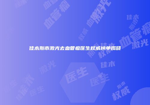 佳木斯市激光去血管瘤医生权威榜单揭晓