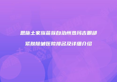 恩施土家族苗族自治州热玛吉眼部紧肤除皱医院排名及详细介绍