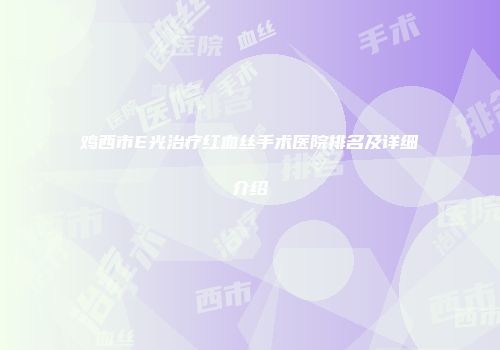 鸡西市E光治疗红血丝手术医院排名及详细介绍