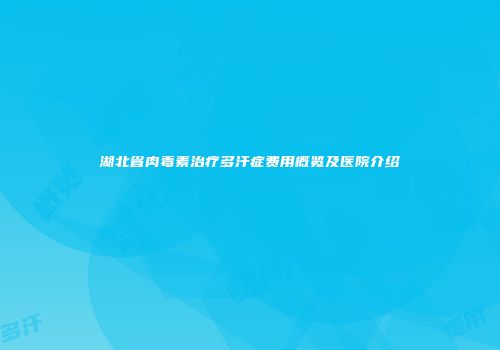 湖北省肉毒素治疗多汗症费用概览及医院介绍