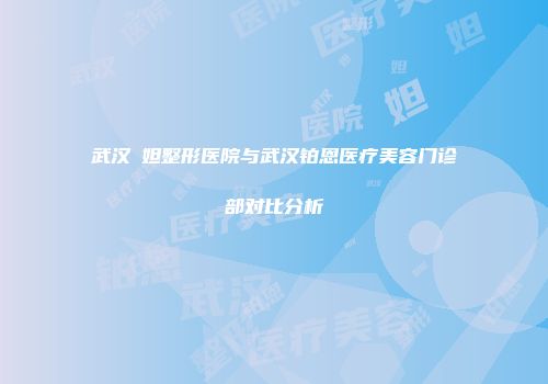 武汉媄妲整形医院与武汉铂恩医疗美容门诊部对比分析