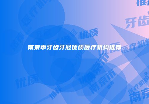 南京市牙齿牙冠优质医疗机构推荐