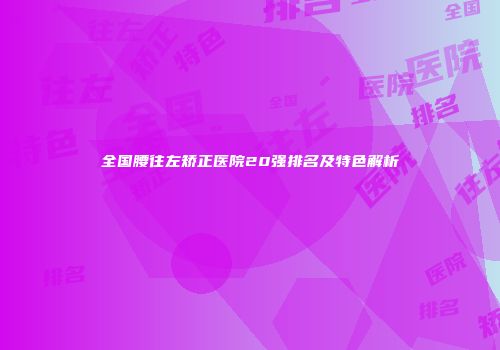 全国腰往左矫正医院20强排名及特色解析