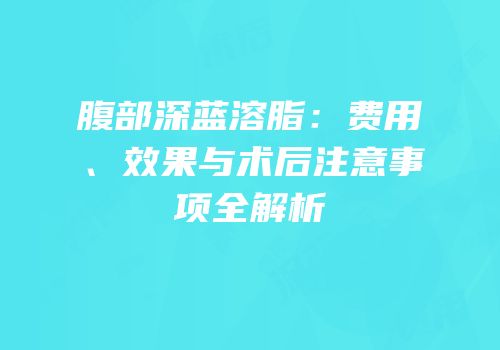 腹部深蓝溶脂：费用、效果与术后注意事项全解析
