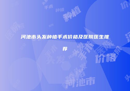 河池市头发种植手术价格及医院医生推荐