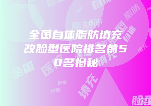 全国自体脂肪填充改脸型医院排名前50名揭秘