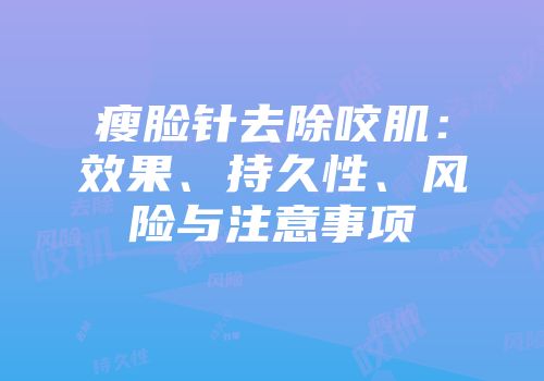 瘦脸针去除咬肌：效果、持久性、风险与注意事项