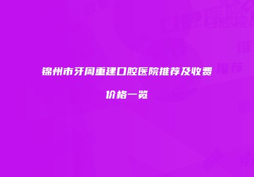 锦州市牙周重建口腔医院推荐及收费价格一览