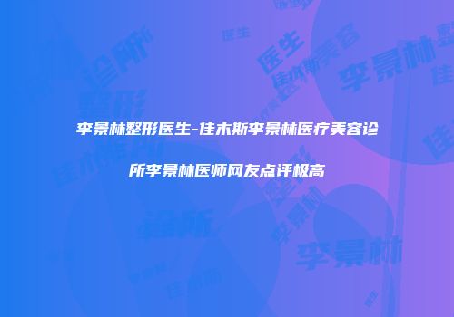 李景林整形医生-佳木斯李景林医疗美容诊所李景林医师网友点评极高