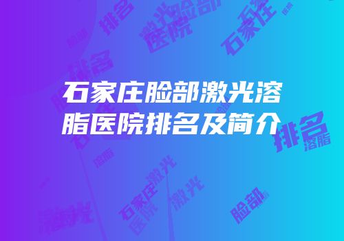 石家庄脸部激光溶脂医院排名及简介