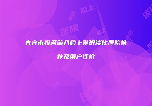 宜宾市排名前八脸上雀斑淡化医院推荐及用户评价