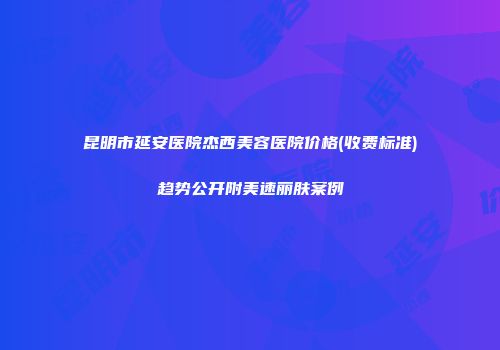 昆明市延安医院杰西美容医院价格(收费标准)趋势公开附美速丽肤案例