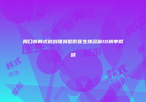 周口市韩式微创隆鼻整形医生排名前10榜单揭晓