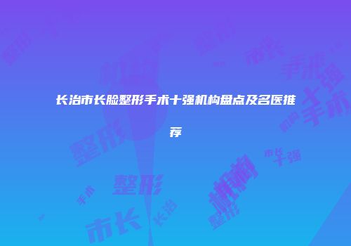 长治市长脸整形手术十强机构盘点及名医推荐