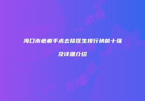 海口市疤痕手术去除医生排行榜前十强及详细介绍