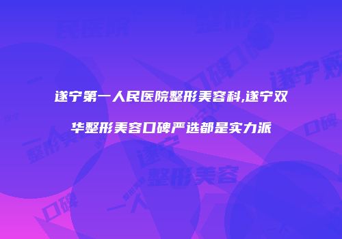 遂宁第一人民医院整形美容科,遂宁双华整形美容口碑严选都是实力派