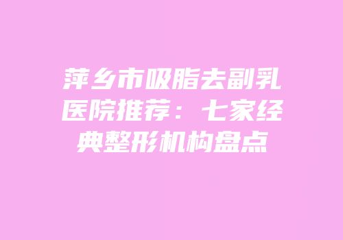 萍乡市吸脂去副乳医院推荐：七家经典整形机构盘点
