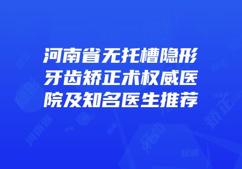 河南省无托槽隐形牙齿矫正术权威医院及知名医生推荐