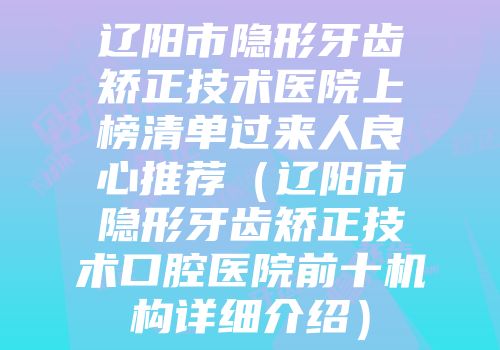 辽阳市隐形牙齿矫正技术医院上榜清单过来人良心推荐（辽阳市隐形牙齿矫正技术口腔医院前十机构详细介绍）