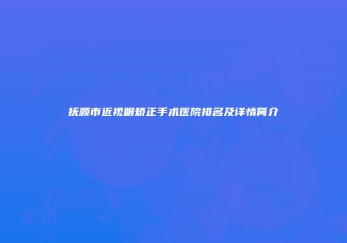 抚顺市近视眼矫正手术医院排名及详情简介