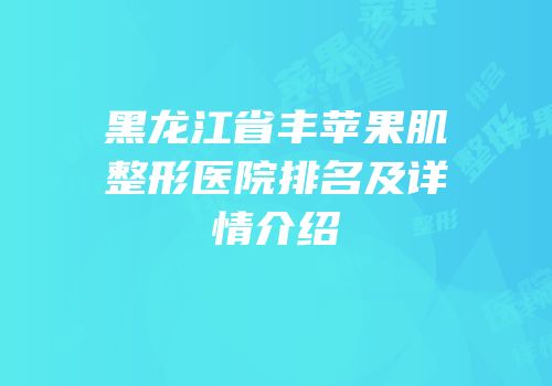 黑龙江省丰苹果肌整形医院排名及详情介绍