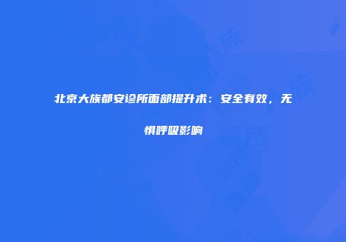 北京大族都安诊所面部提升术：安全有效，无惧呼吸影响
