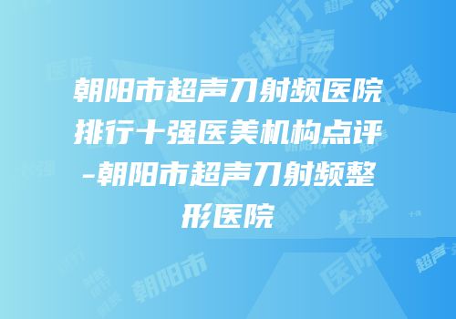 朝阳市超声刀射频医院排行十强医美机构点评-朝阳市超声刀射频整形医院