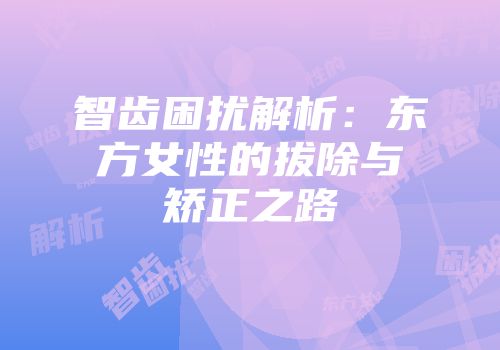 智齿困扰解析：东方女性的拔除与矫正之路