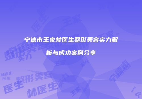 宁德市王家林医生整形美容实力解析与成功案例分享