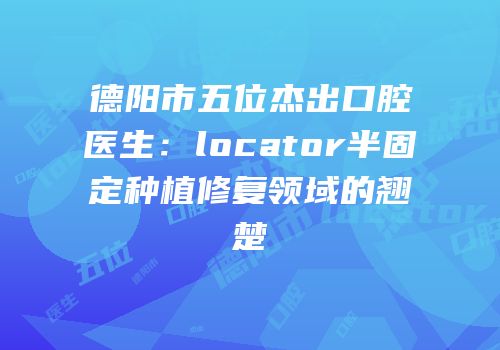 德阳市五位杰出口腔医生：locator半固定种植修复领域的翘楚