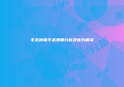 毛发种植手术费用分析及优势解读