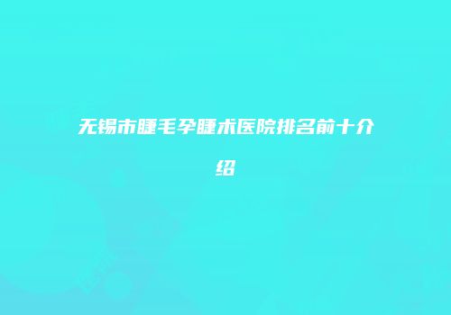 无锡市睫毛孕睫术医院排名前十介绍