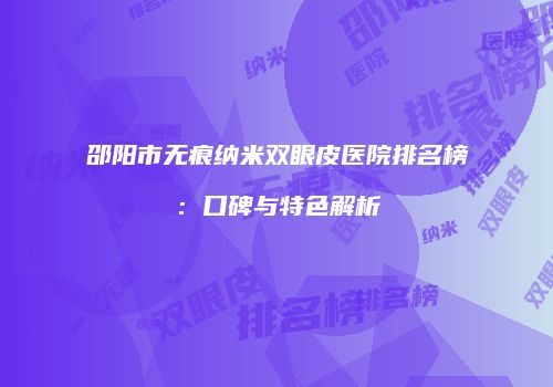 邵阳市无痕纳米双眼皮医院排名榜：口碑与特色解析