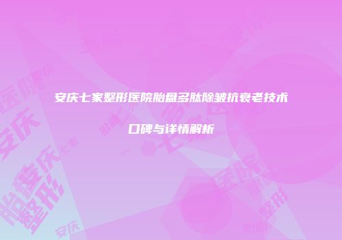 安庆七家整形医院胎盘多肽除皱抗衰老技术口碑与详情解析