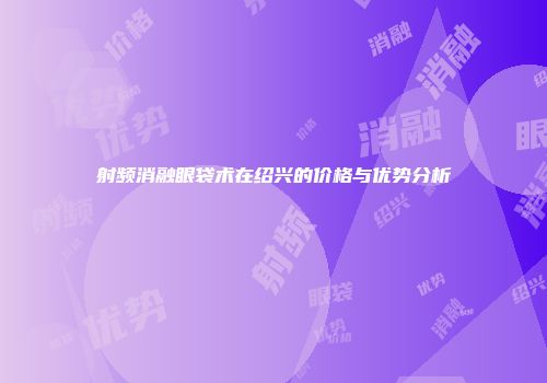 射频消融眼袋术在绍兴的价格与优势分析