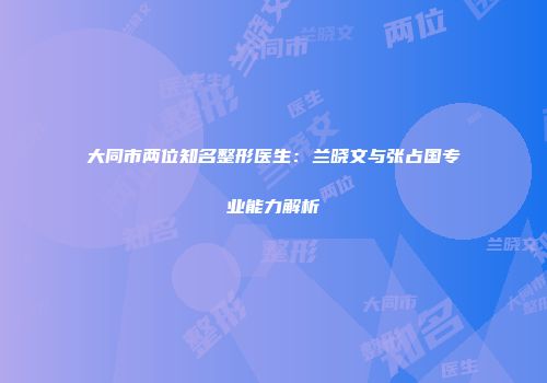 大同市两位知名整形医生：兰晓文与张占国专业能力解析