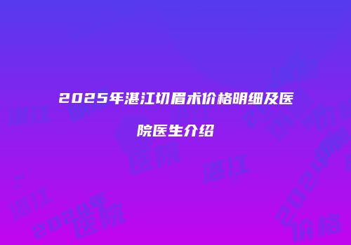 2025年湛江切眉术价格明细及医院医生介绍