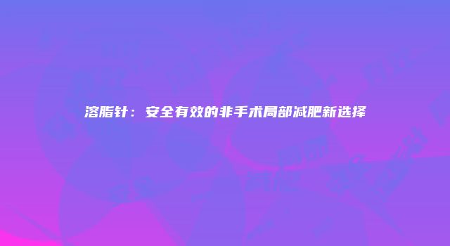 溶脂针：安全有效的非手术局部减肥新选择