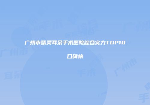 广州市精灵耳朵手术医院综合实力TOP10口碑榜