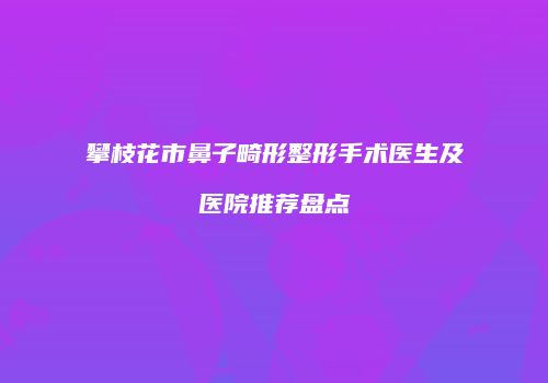 攀枝花市鼻子畸形整形手术医生及医院推荐盘点