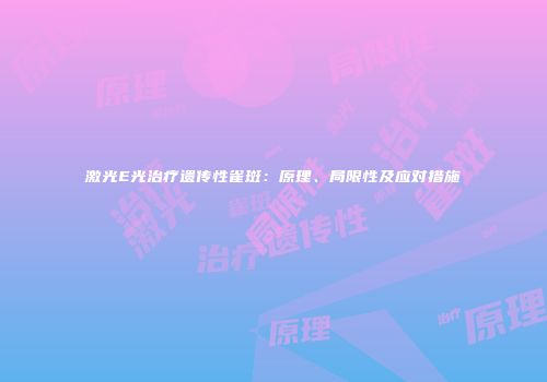 激光E光治疗遗传性雀斑：原理、局限性及应对措施