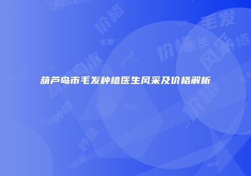 葫芦岛市毛发种植医生风采及价格解析