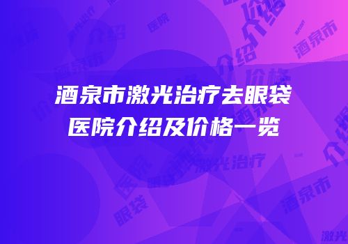 酒泉市激光治疗去眼袋医院介绍及价格一览