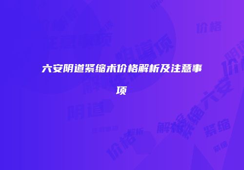 六安阴道紧缩术价格解析及注意事项