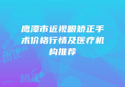 鹰潭市近视眼矫正手术价格行情及医疗机构推荐