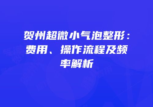 贺州超微小气泡整形：费用、操作流程及频率解析